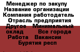 Менеджер по закупу › Название организации ­ Компания-работодатель › Отрасль предприятия ­ Другое › Минимальный оклад ­ 1 - Все города Работа » Вакансии   . Бурятия респ.